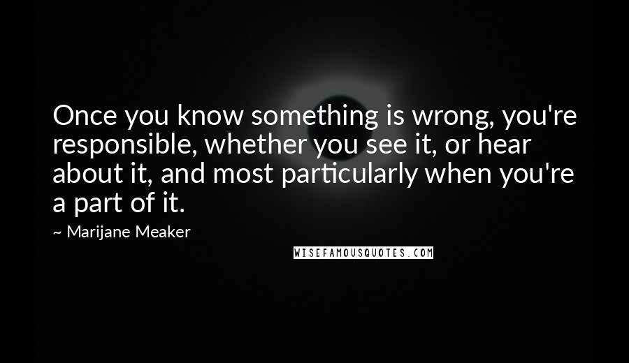 Marijane Meaker Quotes: Once you know something is wrong, you're responsible, whether you see it, or hear about it, and most particularly when you're a part of it.