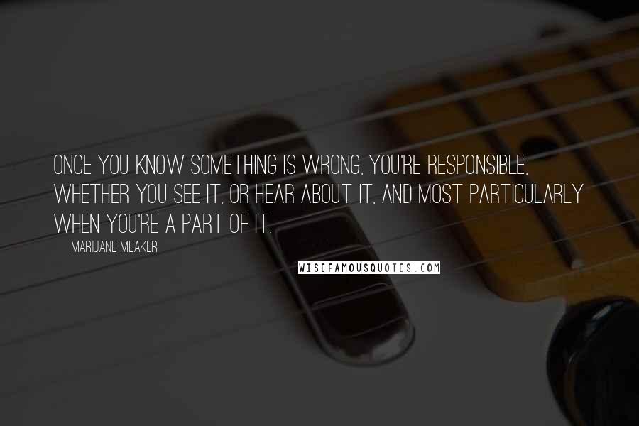 Marijane Meaker Quotes: Once you know something is wrong, you're responsible, whether you see it, or hear about it, and most particularly when you're a part of it.