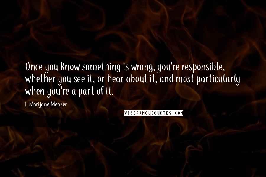 Marijane Meaker Quotes: Once you know something is wrong, you're responsible, whether you see it, or hear about it, and most particularly when you're a part of it.