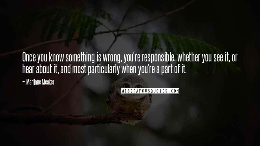 Marijane Meaker Quotes: Once you know something is wrong, you're responsible, whether you see it, or hear about it, and most particularly when you're a part of it.