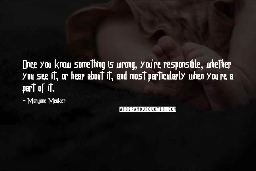 Marijane Meaker Quotes: Once you know something is wrong, you're responsible, whether you see it, or hear about it, and most particularly when you're a part of it.