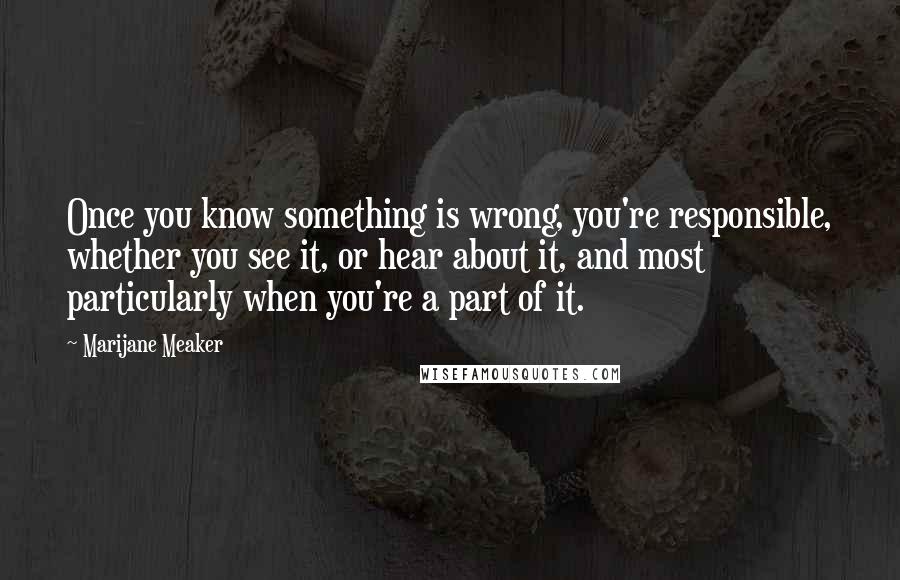 Marijane Meaker Quotes: Once you know something is wrong, you're responsible, whether you see it, or hear about it, and most particularly when you're a part of it.