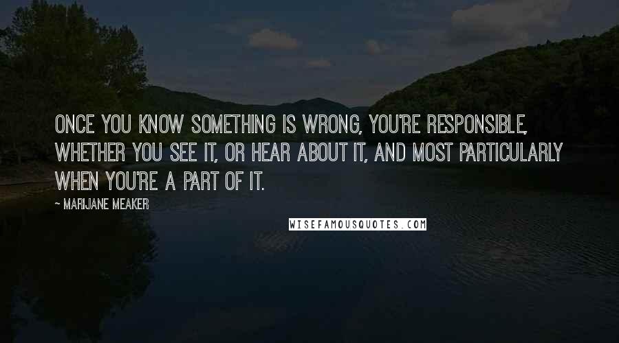 Marijane Meaker Quotes: Once you know something is wrong, you're responsible, whether you see it, or hear about it, and most particularly when you're a part of it.