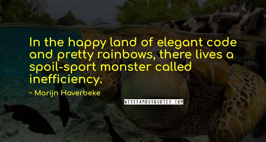 Marijn Haverbeke Quotes: In the happy land of elegant code and pretty rainbows, there lives a spoil-sport monster called inefficiency.