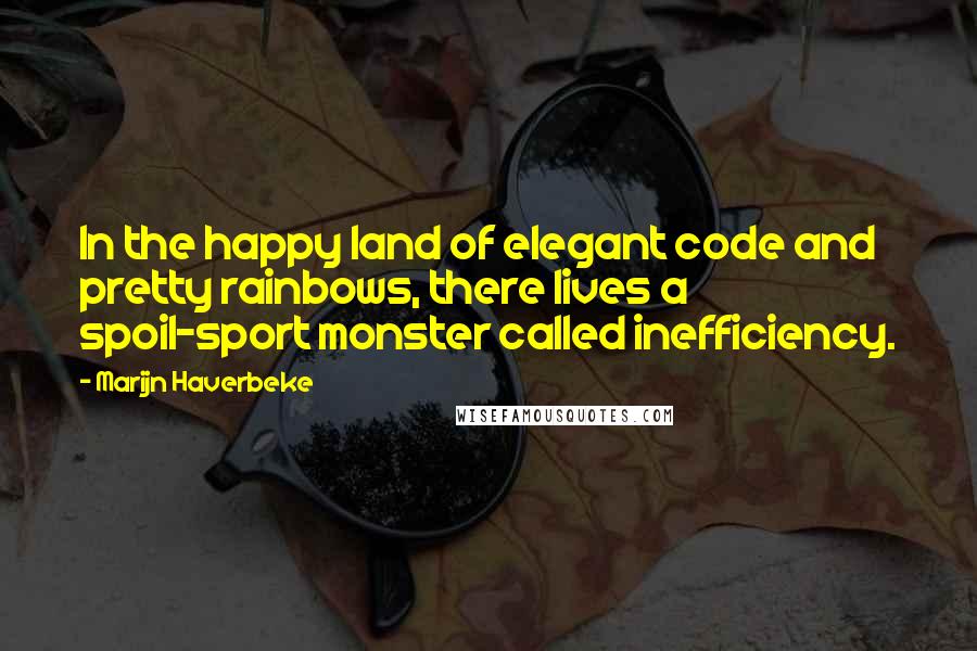 Marijn Haverbeke Quotes: In the happy land of elegant code and pretty rainbows, there lives a spoil-sport monster called inefficiency.