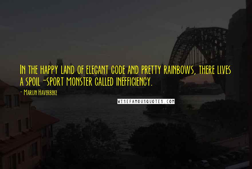 Marijn Haverbeke Quotes: In the happy land of elegant code and pretty rainbows, there lives a spoil-sport monster called inefficiency.