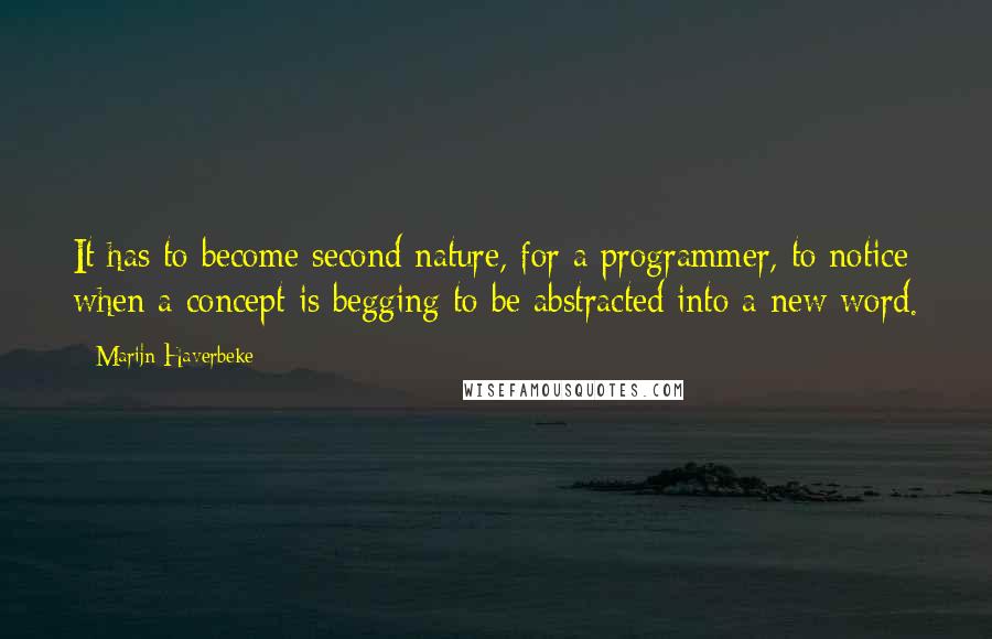 Marijn Haverbeke Quotes: It has to become second nature, for a programmer, to notice when a concept is begging to be abstracted into a new word.