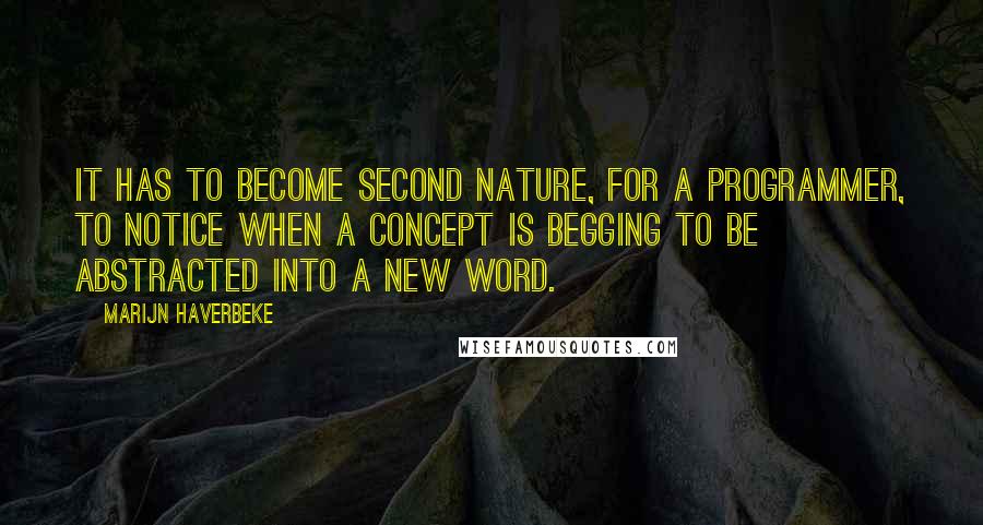 Marijn Haverbeke Quotes: It has to become second nature, for a programmer, to notice when a concept is begging to be abstracted into a new word.