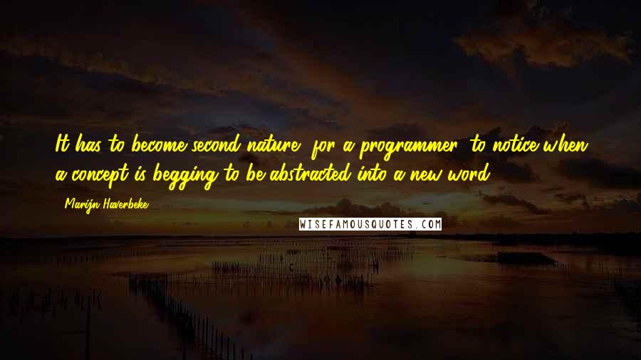 Marijn Haverbeke Quotes: It has to become second nature, for a programmer, to notice when a concept is begging to be abstracted into a new word.