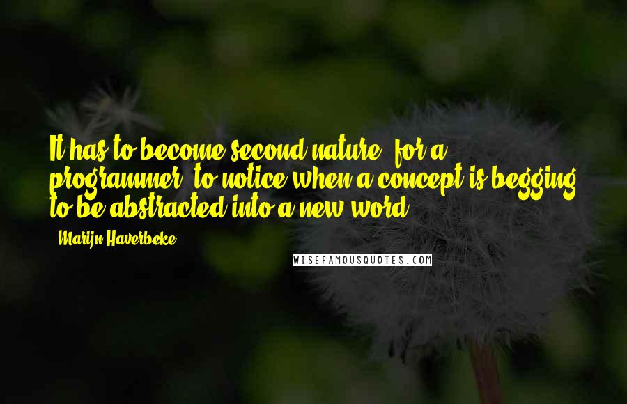 Marijn Haverbeke Quotes: It has to become second nature, for a programmer, to notice when a concept is begging to be abstracted into a new word.