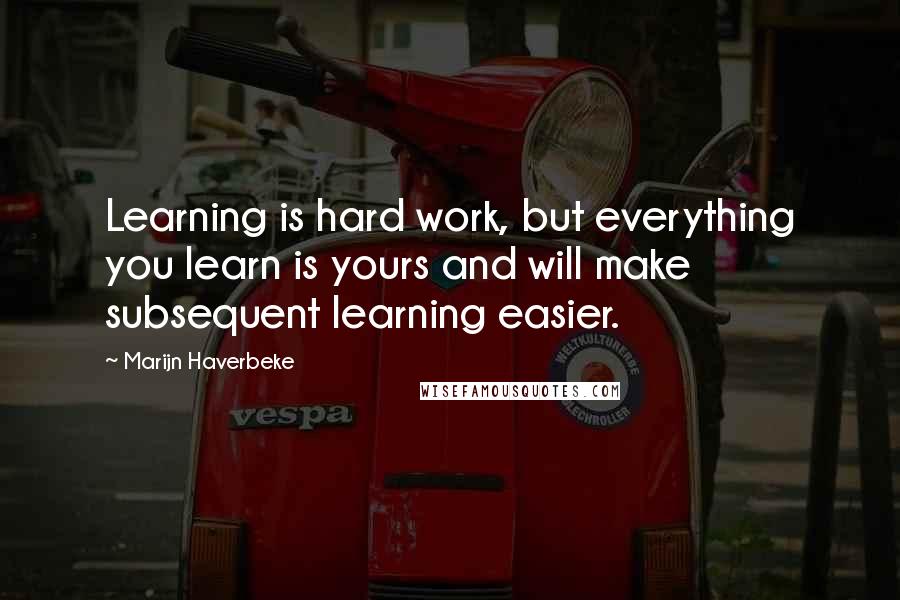Marijn Haverbeke Quotes: Learning is hard work, but everything you learn is yours and will make subsequent learning easier.