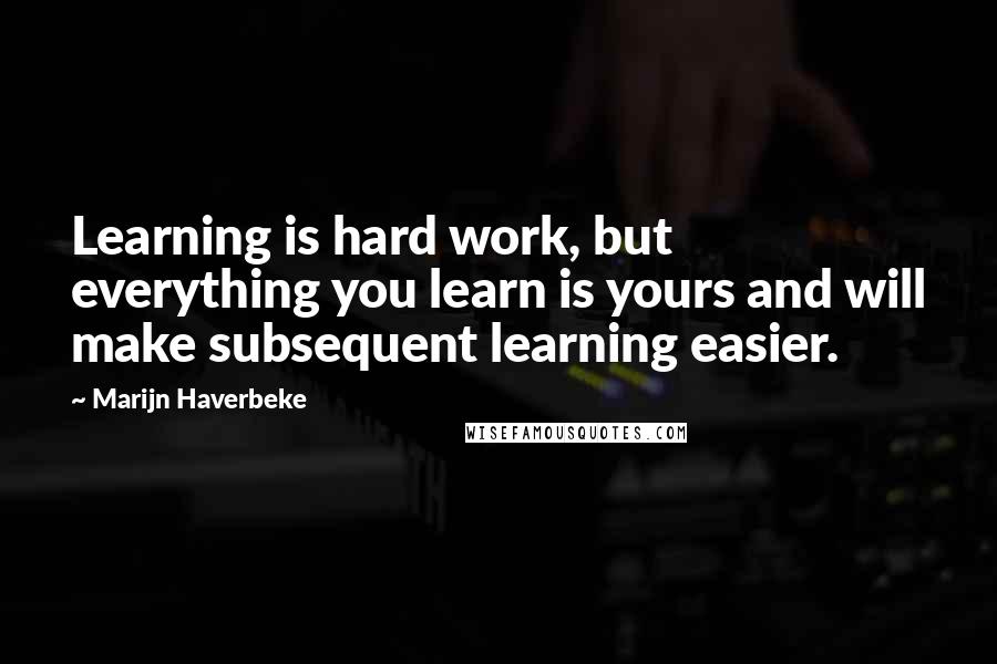 Marijn Haverbeke Quotes: Learning is hard work, but everything you learn is yours and will make subsequent learning easier.