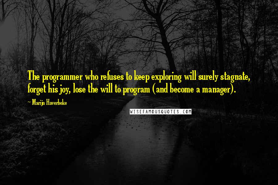 Marijn Haverbeke Quotes: The programmer who refuses to keep exploring will surely stagnate, forget his joy, lose the will to program (and become a manager).