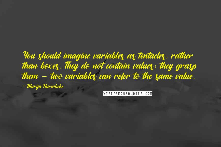 Marijn Haverbeke Quotes: You should imagine variables as tentacles, rather than boxes. They do not contain values; they grasp them - two variables can refer to the same value.