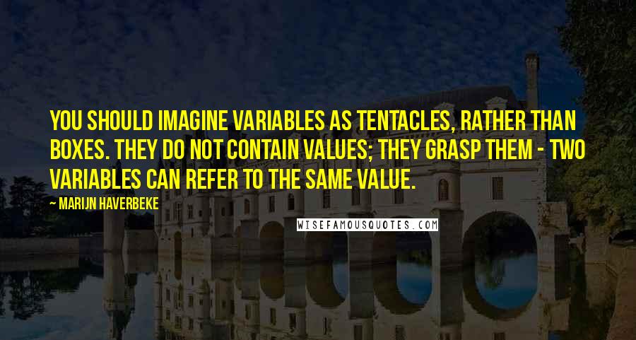 Marijn Haverbeke Quotes: You should imagine variables as tentacles, rather than boxes. They do not contain values; they grasp them - two variables can refer to the same value.