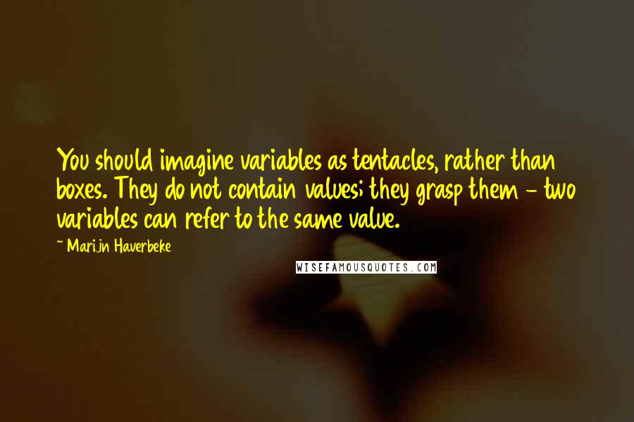 Marijn Haverbeke Quotes: You should imagine variables as tentacles, rather than boxes. They do not contain values; they grasp them - two variables can refer to the same value.