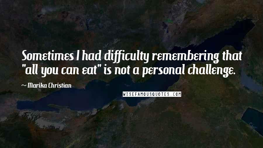 Marika Christian Quotes: Sometimes I had difficulty remembering that "all you can eat" is not a personal challenge.