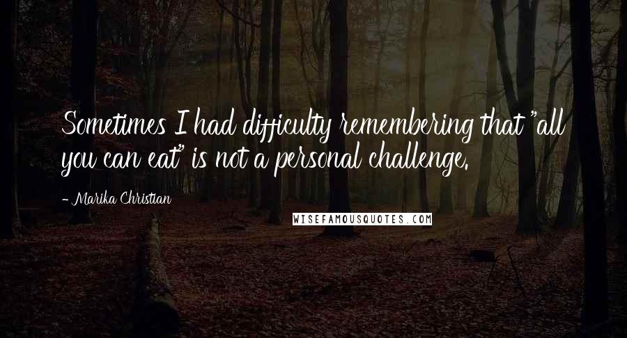 Marika Christian Quotes: Sometimes I had difficulty remembering that "all you can eat" is not a personal challenge.