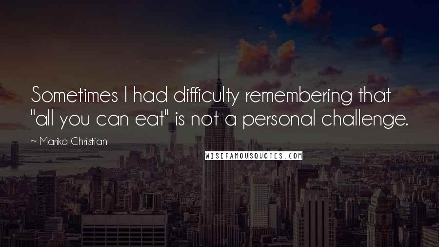 Marika Christian Quotes: Sometimes I had difficulty remembering that "all you can eat" is not a personal challenge.