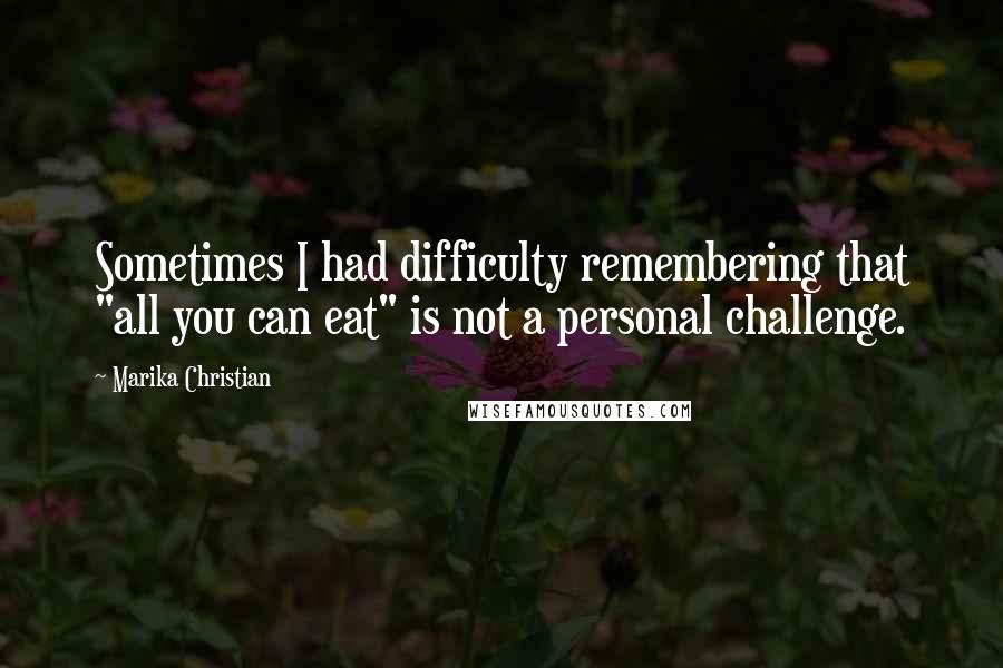 Marika Christian Quotes: Sometimes I had difficulty remembering that "all you can eat" is not a personal challenge.