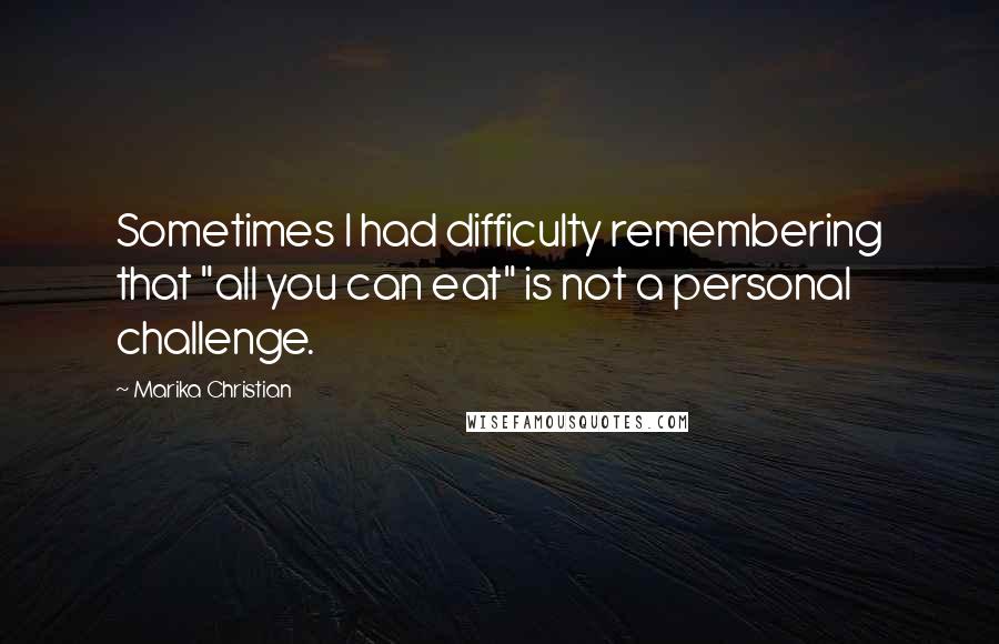 Marika Christian Quotes: Sometimes I had difficulty remembering that "all you can eat" is not a personal challenge.