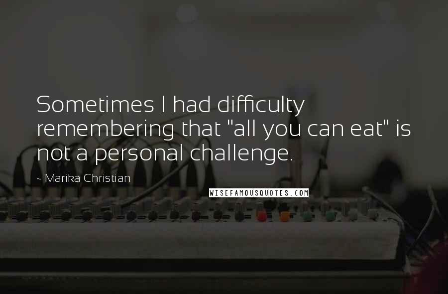 Marika Christian Quotes: Sometimes I had difficulty remembering that "all you can eat" is not a personal challenge.