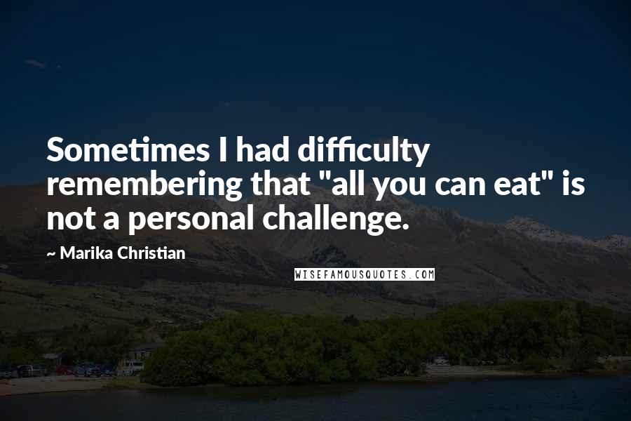 Marika Christian Quotes: Sometimes I had difficulty remembering that "all you can eat" is not a personal challenge.