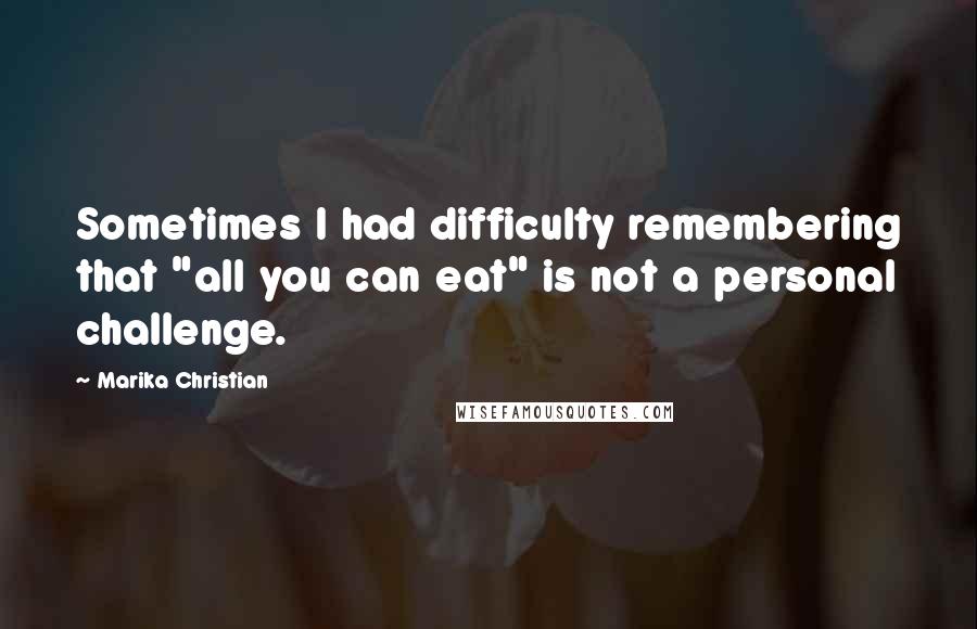 Marika Christian Quotes: Sometimes I had difficulty remembering that "all you can eat" is not a personal challenge.