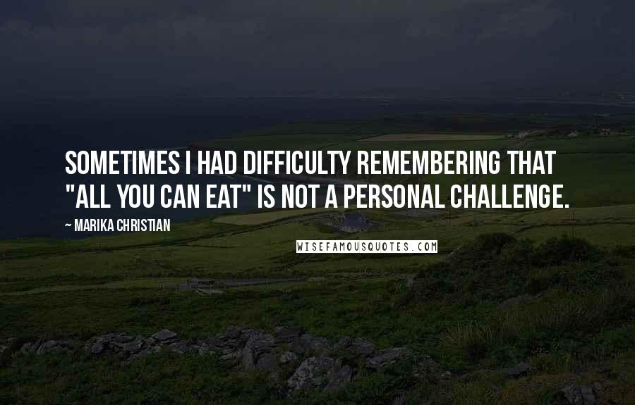 Marika Christian Quotes: Sometimes I had difficulty remembering that "all you can eat" is not a personal challenge.