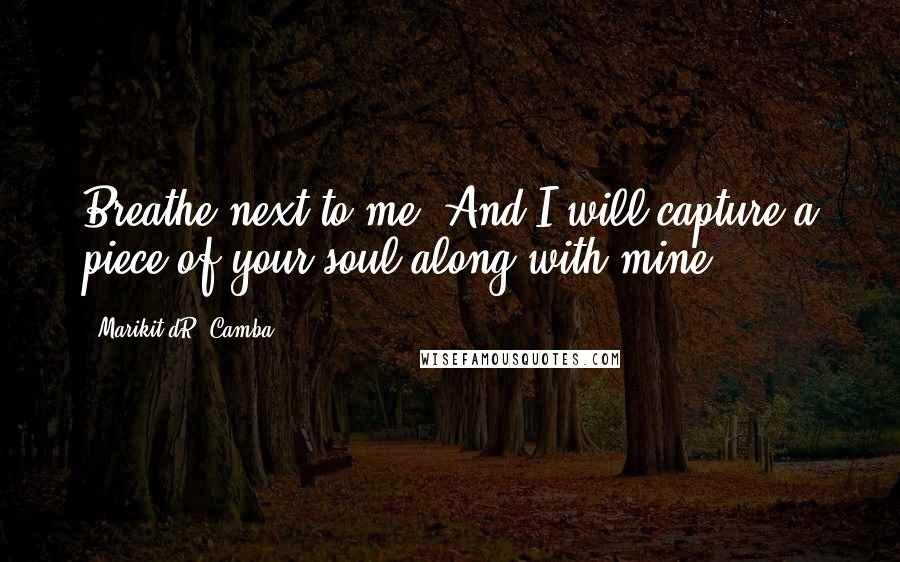 Marikit DR. Camba Quotes: Breathe next to me. And I will capture a piece of your soul along with mine.