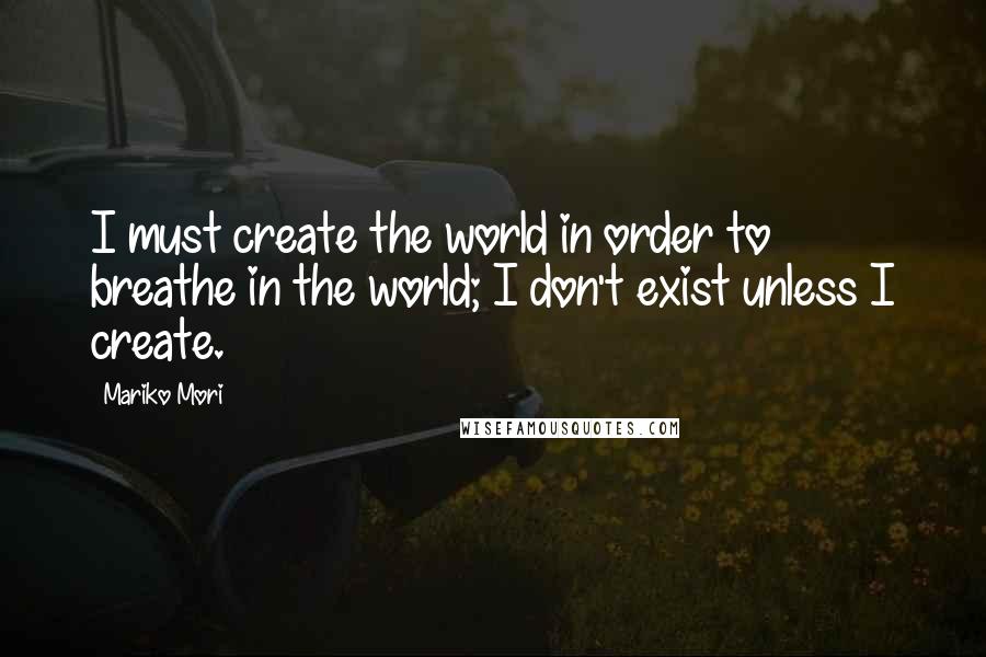 Mariko Mori Quotes: I must create the world in order to breathe in the world; I don't exist unless I create.