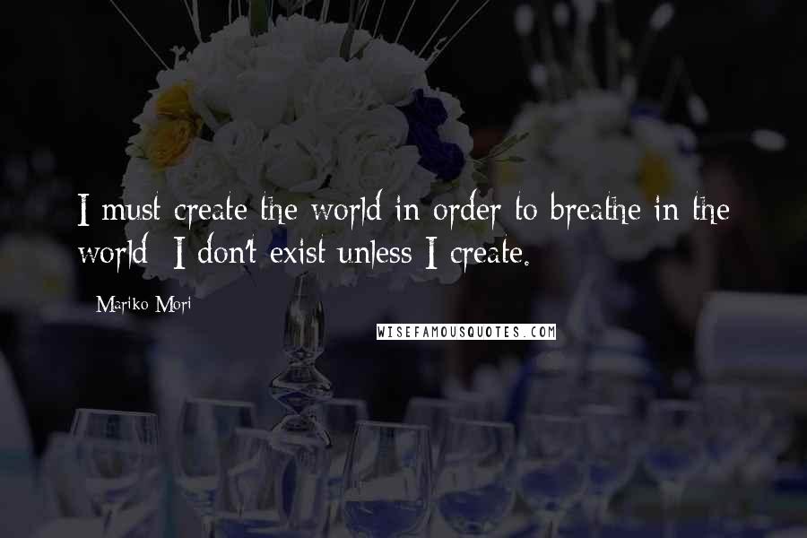 Mariko Mori Quotes: I must create the world in order to breathe in the world; I don't exist unless I create.