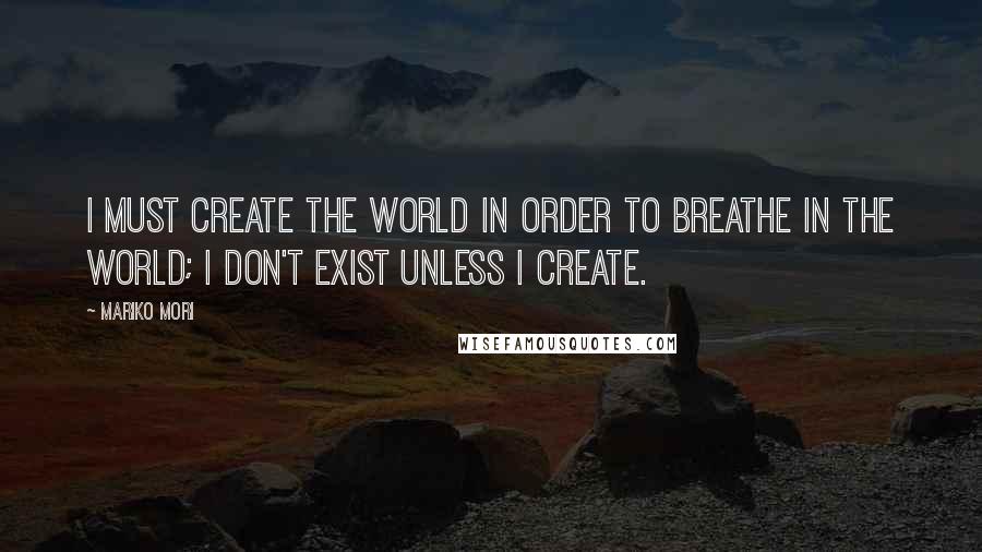 Mariko Mori Quotes: I must create the world in order to breathe in the world; I don't exist unless I create.