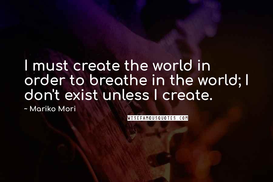 Mariko Mori Quotes: I must create the world in order to breathe in the world; I don't exist unless I create.