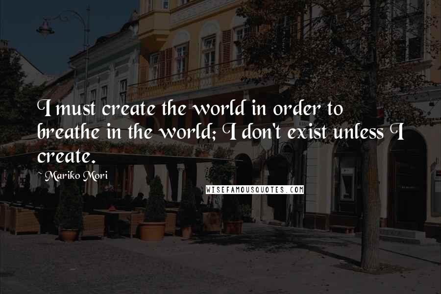 Mariko Mori Quotes: I must create the world in order to breathe in the world; I don't exist unless I create.