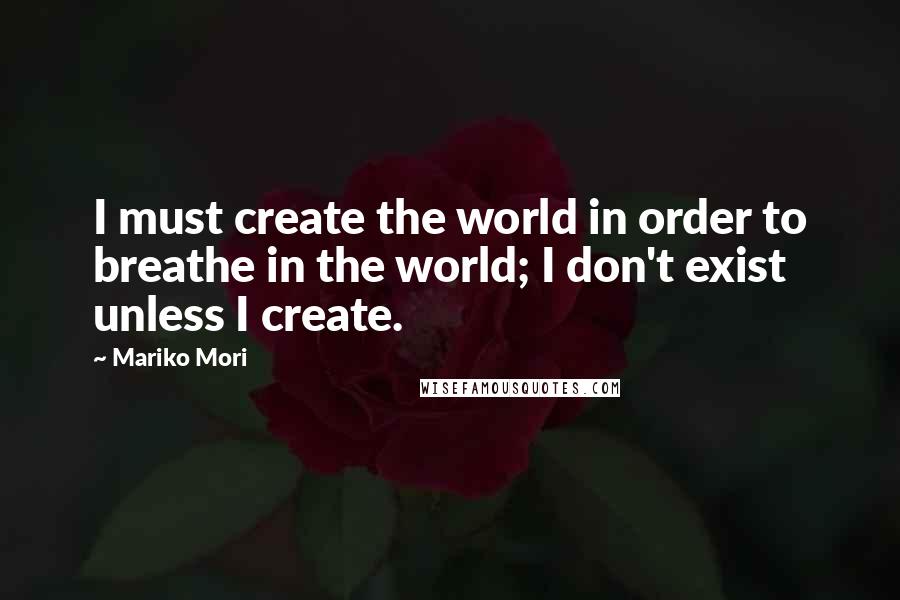 Mariko Mori Quotes: I must create the world in order to breathe in the world; I don't exist unless I create.