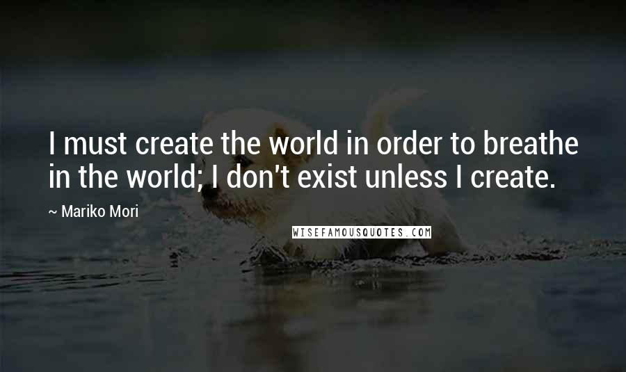 Mariko Mori Quotes: I must create the world in order to breathe in the world; I don't exist unless I create.