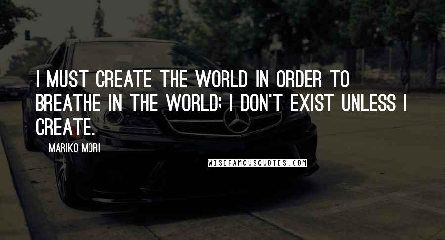 Mariko Mori Quotes: I must create the world in order to breathe in the world; I don't exist unless I create.