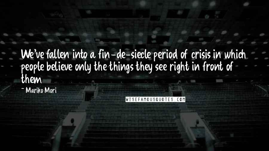 Mariko Mori Quotes: We've fallen into a fin-de-siecle period of crisis in which people believe only the things they see right in front of them