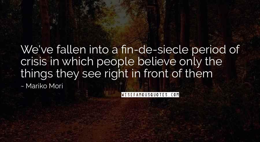 Mariko Mori Quotes: We've fallen into a fin-de-siecle period of crisis in which people believe only the things they see right in front of them