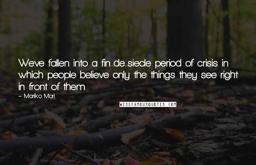 Mariko Mori Quotes: We've fallen into a fin-de-siecle period of crisis in which people believe only the things they see right in front of them