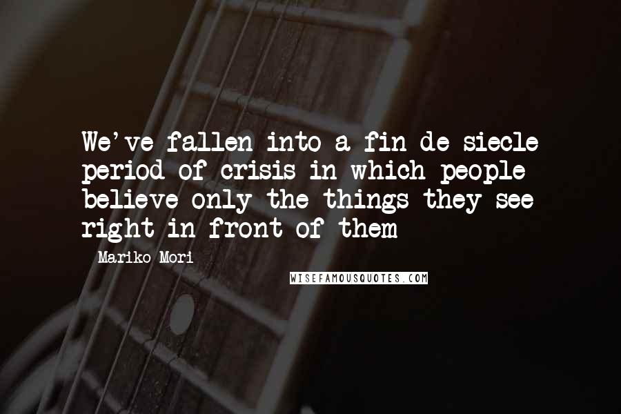 Mariko Mori Quotes: We've fallen into a fin-de-siecle period of crisis in which people believe only the things they see right in front of them