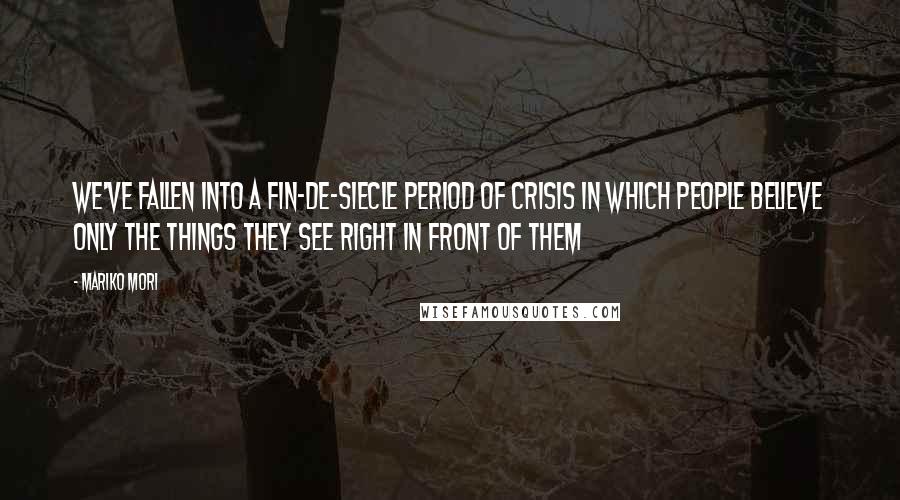 Mariko Mori Quotes: We've fallen into a fin-de-siecle period of crisis in which people believe only the things they see right in front of them