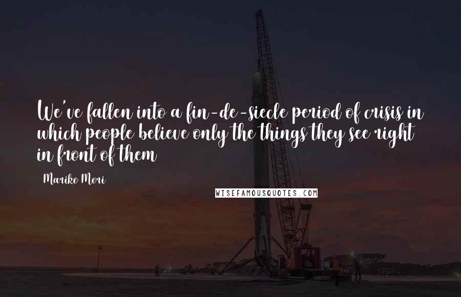 Mariko Mori Quotes: We've fallen into a fin-de-siecle period of crisis in which people believe only the things they see right in front of them