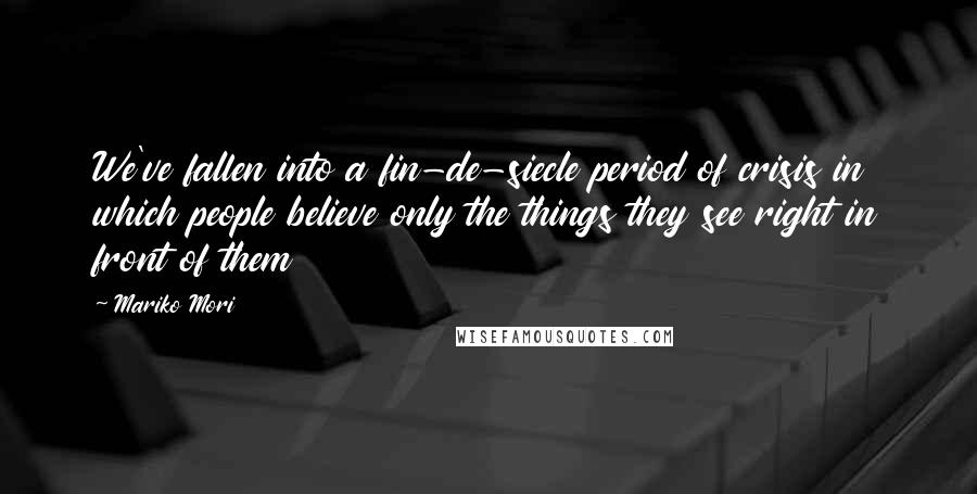 Mariko Mori Quotes: We've fallen into a fin-de-siecle period of crisis in which people believe only the things they see right in front of them
