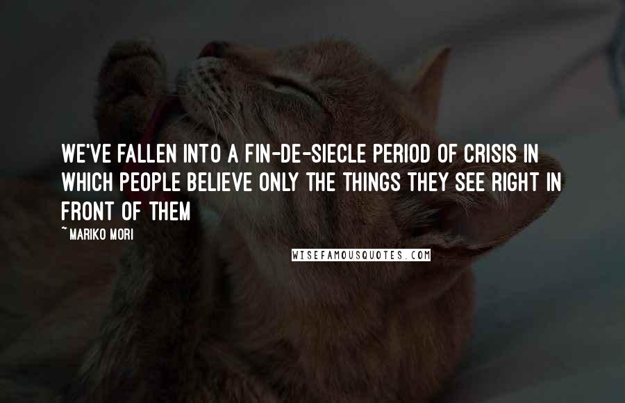 Mariko Mori Quotes: We've fallen into a fin-de-siecle period of crisis in which people believe only the things they see right in front of them