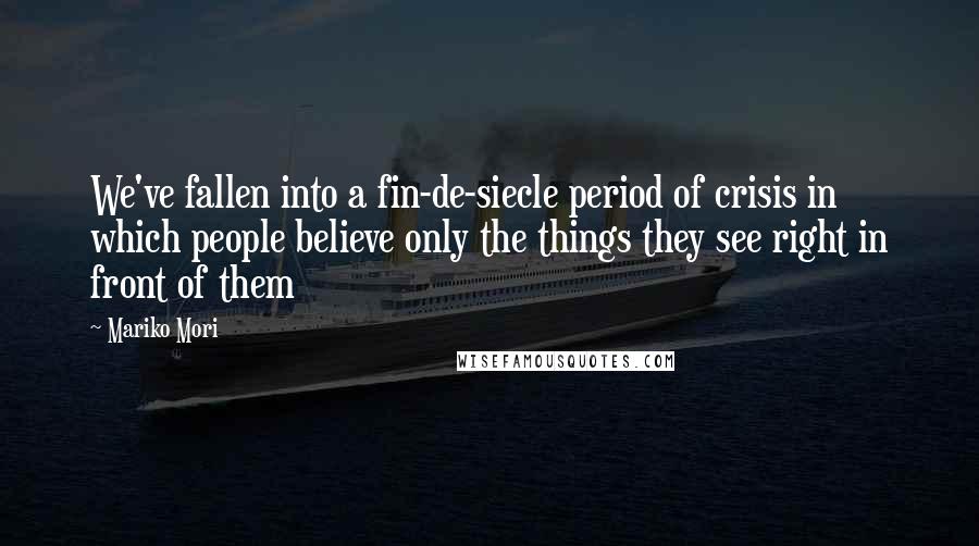 Mariko Mori Quotes: We've fallen into a fin-de-siecle period of crisis in which people believe only the things they see right in front of them