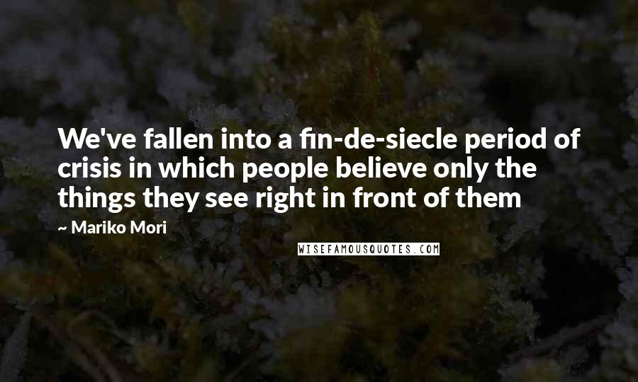 Mariko Mori Quotes: We've fallen into a fin-de-siecle period of crisis in which people believe only the things they see right in front of them