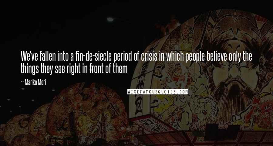 Mariko Mori Quotes: We've fallen into a fin-de-siecle period of crisis in which people believe only the things they see right in front of them