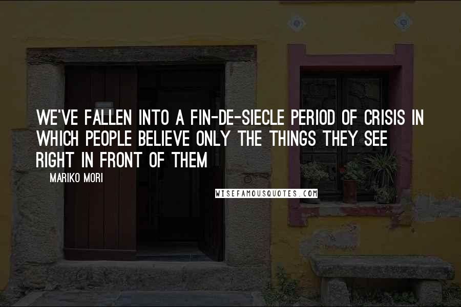 Mariko Mori Quotes: We've fallen into a fin-de-siecle period of crisis in which people believe only the things they see right in front of them